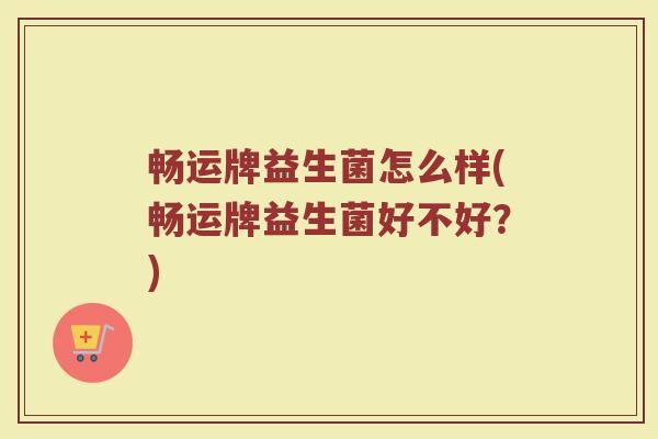 畅运牌益生菌怎么样(畅运牌益生菌好不好？)