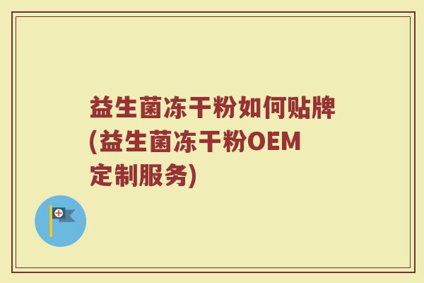 益生菌冻干粉如何贴牌(益生菌冻干粉OEM定制服务)