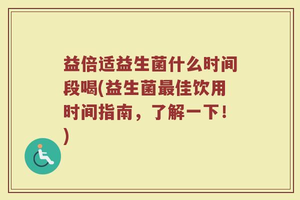 益倍适益生菌什么时间段喝(益生菌最佳饮用时间指南，了解一下！)