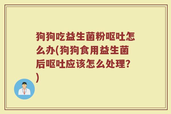 狗狗吃益生菌粉呕吐怎么办(狗狗食用益生菌后呕吐应该怎么处理？)