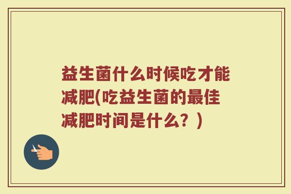 益生菌什么时候吃才能减肥(吃益生菌的最佳减肥时间是什么？)