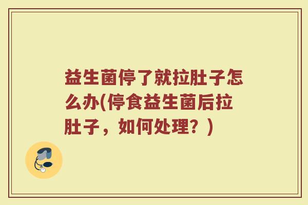 益生菌停了就拉肚子怎么办(停食益生菌后拉肚子，如何处理？)