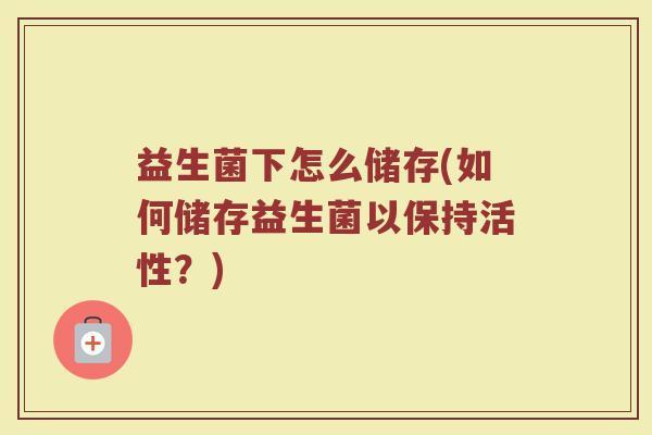 益生菌下怎么储存(如何储存益生菌以保持活性？)