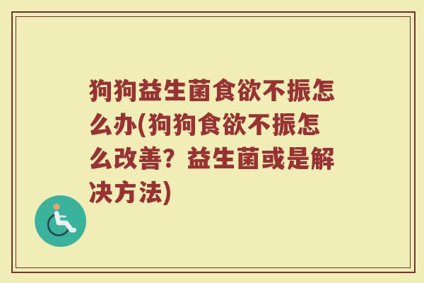 狗狗益生菌食欲不振怎么办(狗狗食欲不振怎么改善?益生菌或是解决方法)