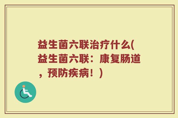 益生菌六联治疗什么(益生菌六联：康复肠道，预防疾病！)
