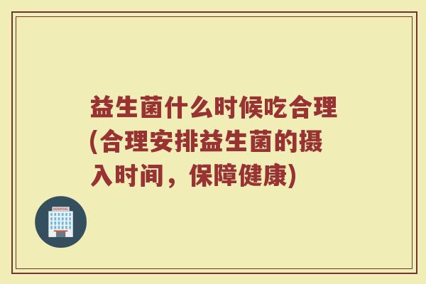 益生菌什么时候吃合理(合理安排益生菌的摄入时间，保障健康)
