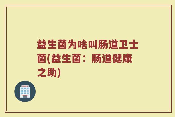 益生菌为啥叫肠道卫士菌(益生菌：肠道健康之助)