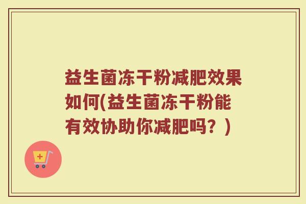 益生菌冻干粉减肥效果如何(益生菌冻干粉能有效协助你减肥吗？)