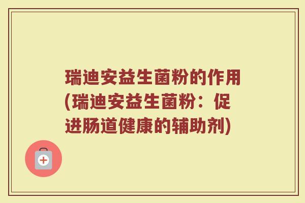瑞迪安益生菌粉的作用(瑞迪安益生菌粉：促进肠道健康的辅助剂)