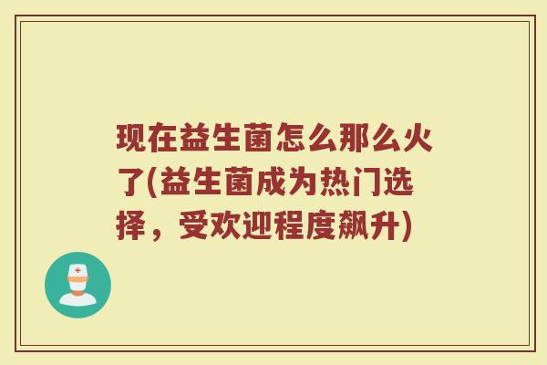 现在益生菌怎么那么火了(益生菌成为热门选择，受欢迎程度飙升)