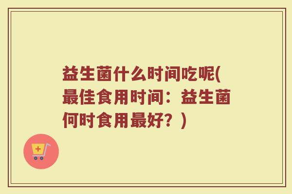 益生菌什么时间吃呢(最佳食用时间：益生菌何时食用最好？)