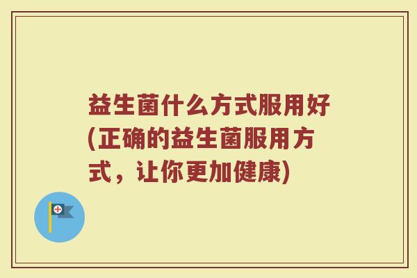 益生菌什么方式服用好(正确的益生菌服用方式，让你更加健康)
