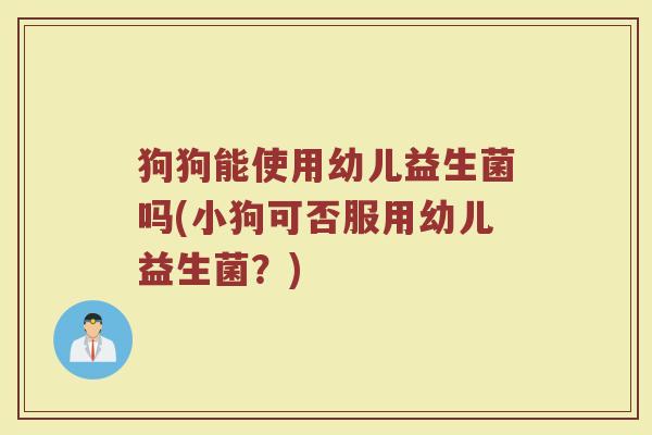 狗狗能使用幼儿益生菌吗(小狗可否服用幼儿益生菌？)