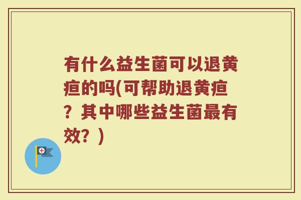 有什么益生菌可以退黄疸的吗(可帮助退黄疸？其中哪些益生菌最有效？)