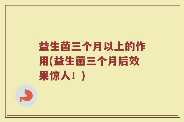 益生菌三个月以上的作用(益生菌三个月后效果惊人！)