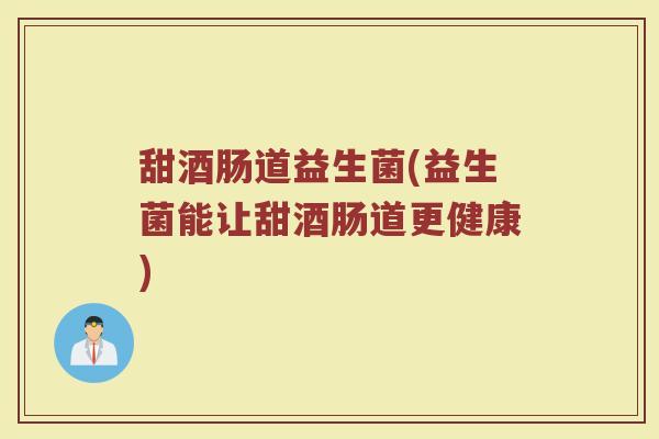 甜酒肠道益生菌(益生菌能让甜酒肠道更健康)
