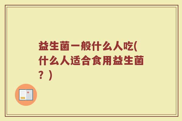 益生菌一般什么人吃(什么人适合食用益生菌？)