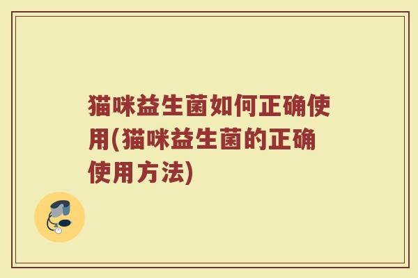 猫咪益生菌如何正确使用(猫咪益生菌的正确使用方法)