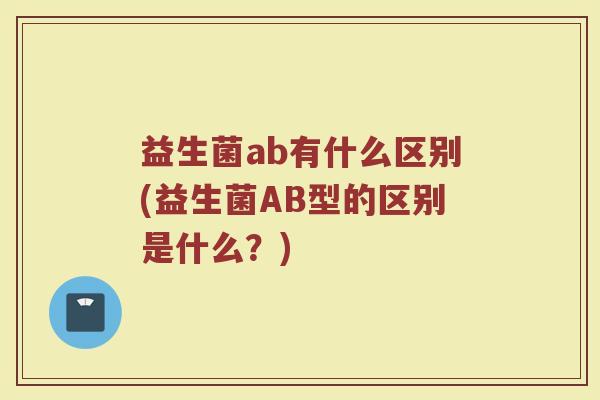 益生菌ab有什么区别(益生菌AB型的区别是什么？)