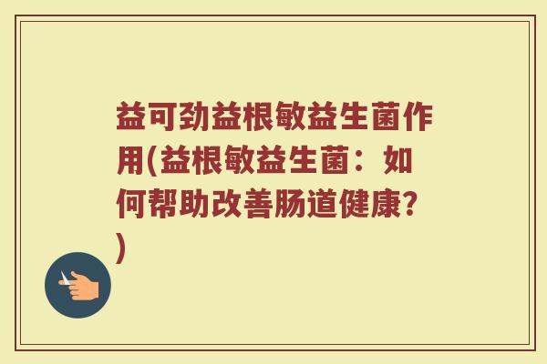 益可劲益根敏益生菌作用(益根敏益生菌：如何帮助改善肠道健康？)
