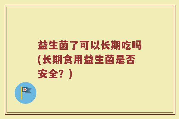 益生菌了可以长期吃吗(长期食用益生菌是否安全？)