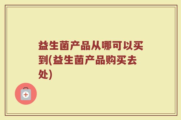 益生菌产品从哪可以买到(益生菌产品购买去处)