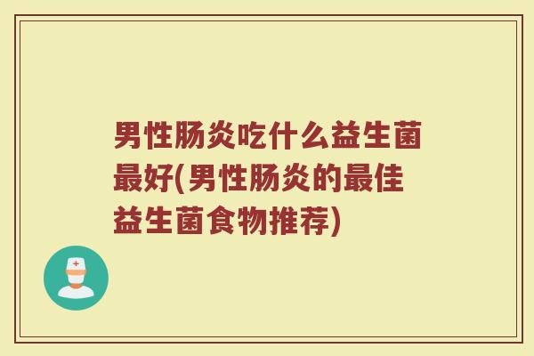 男性肠炎吃什么益生菌最好(男性肠炎的最佳益生菌食物推荐)