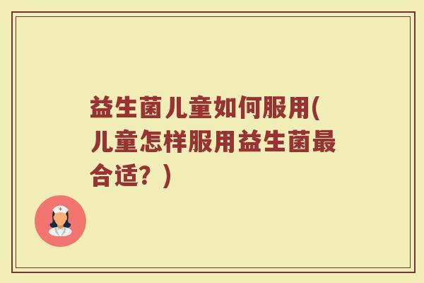 益生菌儿童如何服用(儿童怎样服用益生菌最合适？)