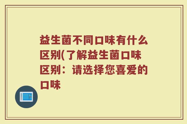 益生菌不同口味有什么区别(了解益生菌口味区别：请选择您喜爱的口味