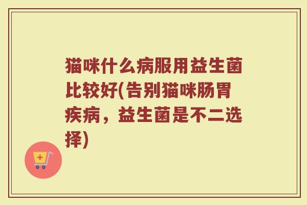 猫咪什么病服用益生菌比较好(告别猫咪肠胃疾病，益生菌是不二选择)