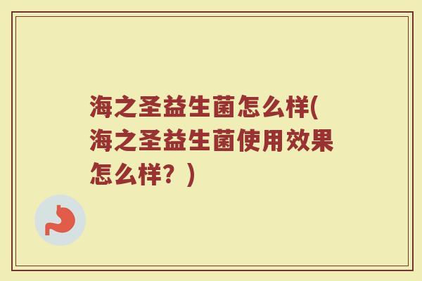 海之圣益生菌怎么样(海之圣益生菌使用效果怎么样？)