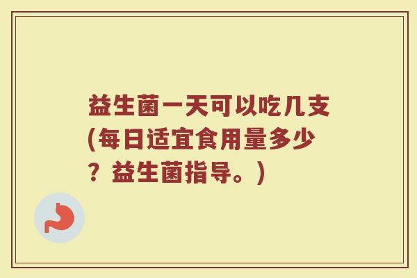 益生菌一天可以吃几支(每日适宜食用量多少?益生菌指导。) 益生菌一天可以吃几支(每日适宜食用量多少?益生菌指导。)