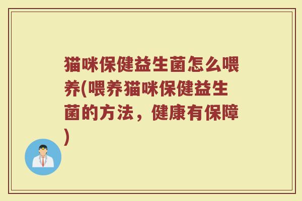 猫咪保健益生菌怎么喂养(喂养猫咪保健益生菌的方法，健康有保障)