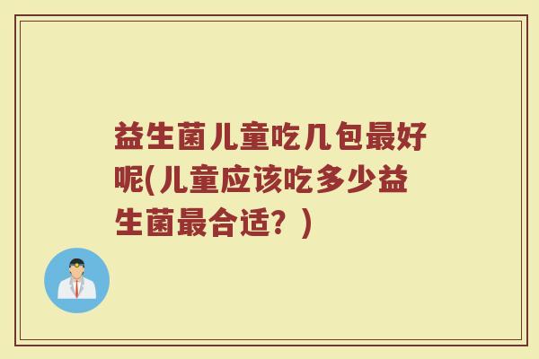 益生菌儿童吃几包最好呢(儿童应该吃多少益生菌最合适？)