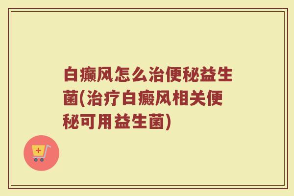 白癫风怎么治便秘益生菌(治疗白癜风相关便秘可用益生菌)