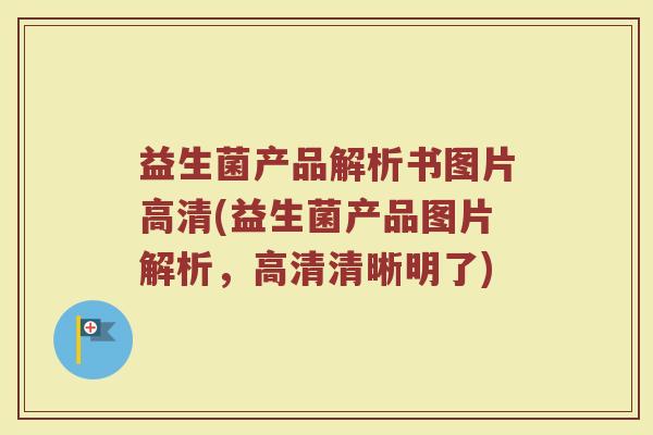 益生菌产品解析书图片高清(益生菌产品图片解析,高清清晰明了)