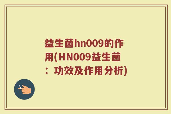 益生菌hn009的作用(HN009益生菌：功效及作用分析)