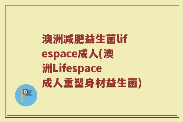 澳洲减肥益生菌lifespace成人(澳洲Lifespace成人重塑身材益生菌)