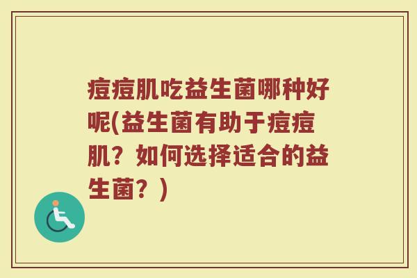 痘痘肌吃益生菌哪种好呢(益生菌有助于痘痘肌？如何选择适合的益生菌？)