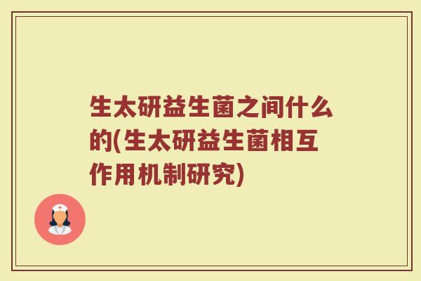 生太研益生菌之间什么的(生太研益生菌相互作用机制研究)