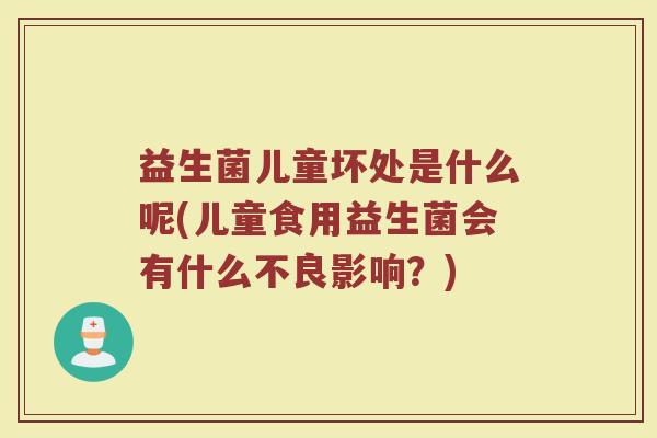 益生菌儿童坏处是什么呢(儿童食用益生菌会有什么不良影响？)