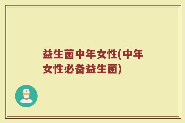 益生菌中年女性(中年女性必备益生菌)