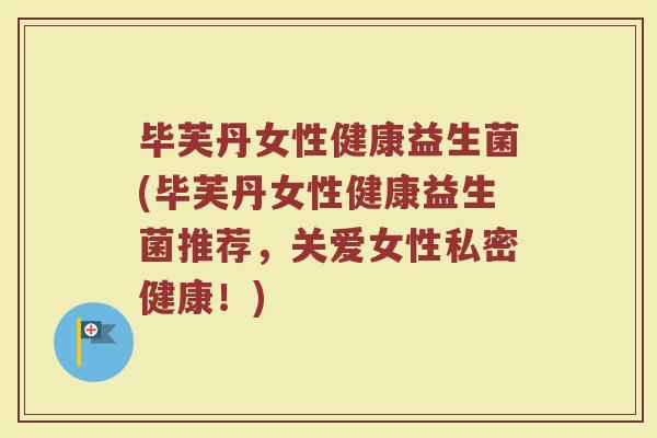 毕芙丹女性健康益生菌(毕芙丹女性健康益生菌推荐，关爱女性私密健康！)