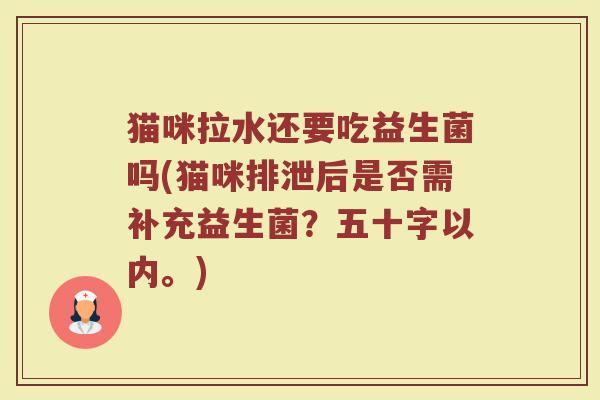 猫咪拉水还要吃益生菌吗(猫咪排泄后是否需补充益生菌？五十字以内。)
