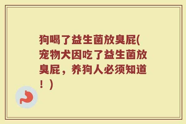 狗喝了益生菌放臭屁(宠物犬因吃了益生菌放臭屁，养狗人必须知道！)