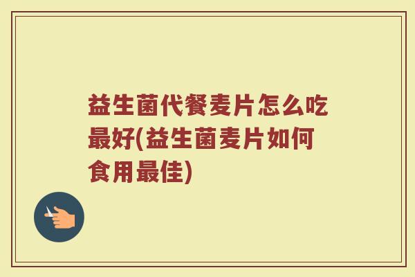 益生菌代餐麦片怎么吃最好(益生菌麦片如何食用最佳)