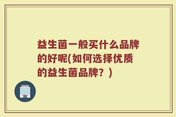 益生菌一般买什么品牌的好呢(如何选择优质的益生菌品牌？)