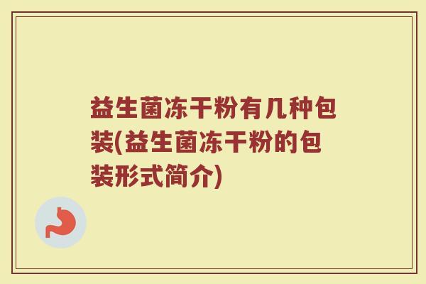 益生菌冻干粉有几种包装(益生菌冻干粉的包装形式简介)
