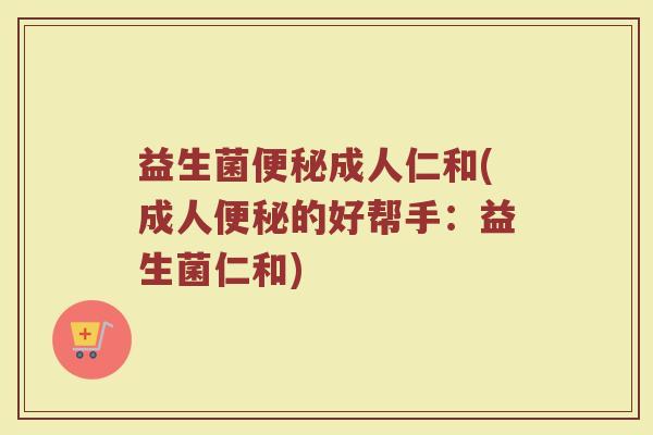 益生菌便秘成人仁和(成人便秘的好帮手：益生菌仁和)