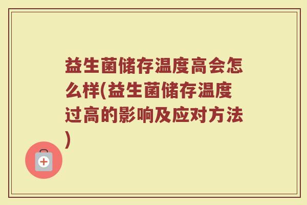 益生菌储存温度高会怎么样(益生菌储存温度过高的影响及应对方法)